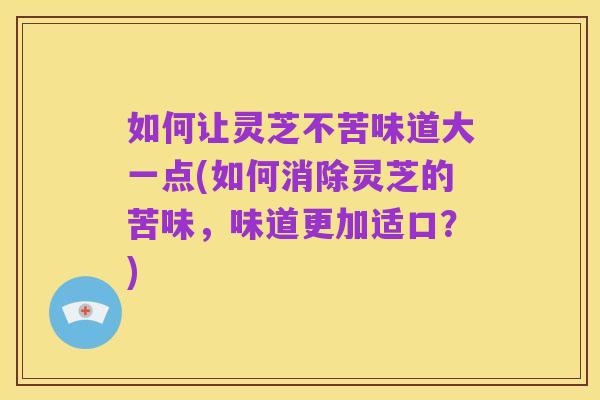 如何让灵芝不苦味道大一点(如何消除灵芝的苦味，味道更加适口？)