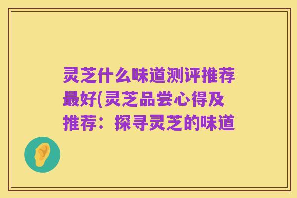 灵芝什么味道测评推荐最好(灵芝品尝心得及推荐：探寻灵芝的味道