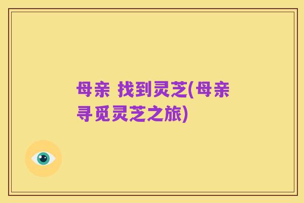 母亲 找到灵芝(母亲寻觅灵芝之旅)