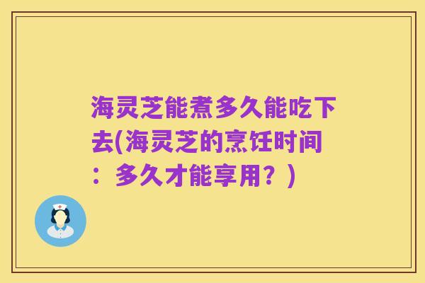 海灵芝能煮多久能吃下去(海灵芝的烹饪时间:多久才能享用?)