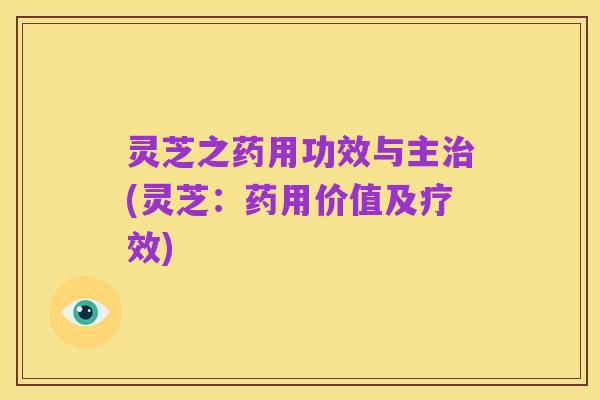 灵芝之药用功效与主治(灵芝:药用价值及疗效)