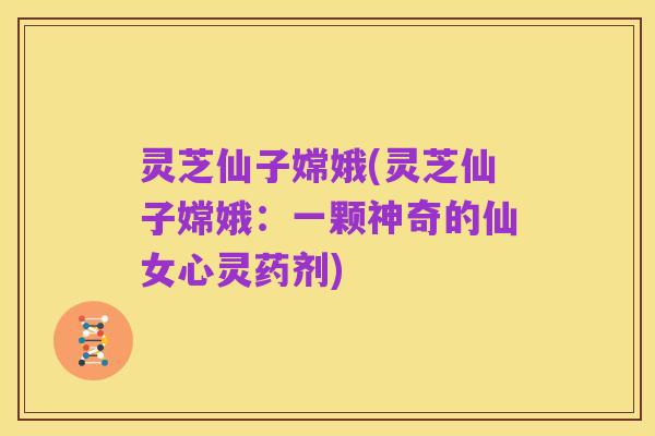 灵芝仙子嫦娥(灵芝仙子嫦娥:一颗神奇的仙女心灵药剂)