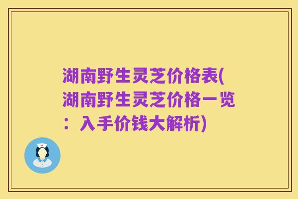 湖南野生灵芝价格表(湖南野生灵芝价格一览：入手价钱大解析)