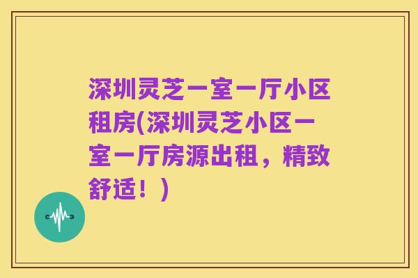 深圳灵芝一室一厅小区租房(深圳灵芝小区一室一厅房源出租，精致舒适！)