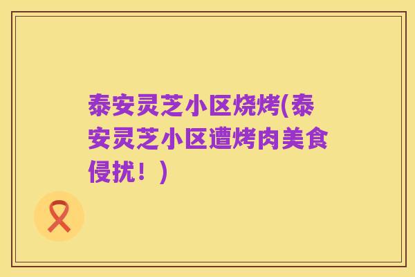 泰安灵芝小区烧烤(泰安灵芝小区遭烤肉美食侵扰!)