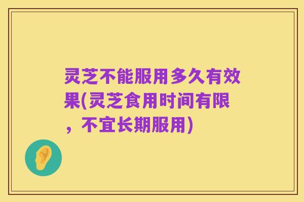 灵芝不能服用多久有效果(灵芝食用时间有限,不宜长期服用)