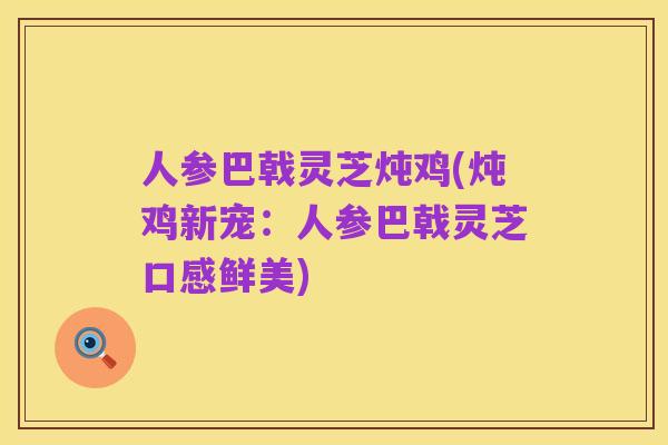 人参巴戟灵芝炖鸡(炖鸡新宠：人参巴戟灵芝口感鲜美)