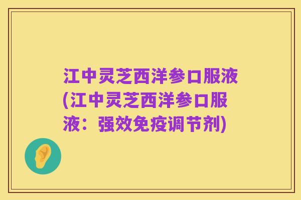 江中灵芝西洋参口服液(江中灵芝西洋参口服液:强效免疫调节剂)