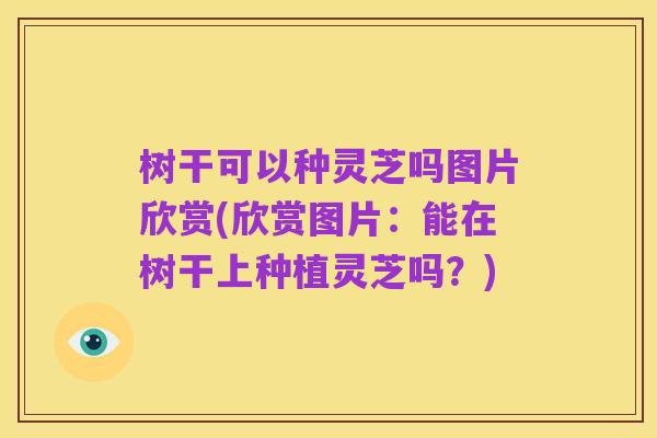 树干可以种灵芝吗图片欣赏(欣赏图片：能在树干上种植灵芝吗？)