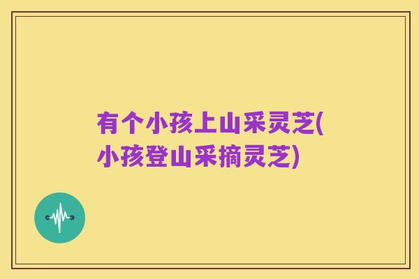 有个小孩上山采灵芝(小孩登山采摘灵芝)