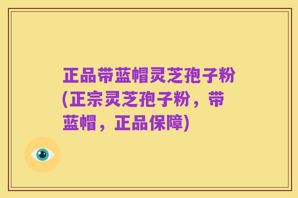 正品带蓝帽灵芝孢子粉(正宗灵芝孢子粉，带蓝帽，正品保障)