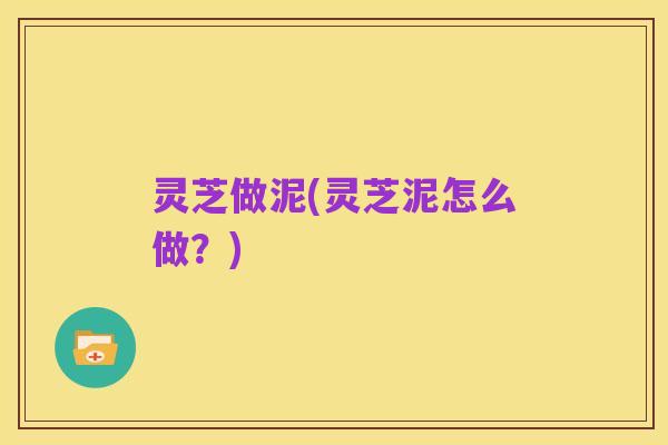 灵芝做泥(灵芝泥怎么做?)