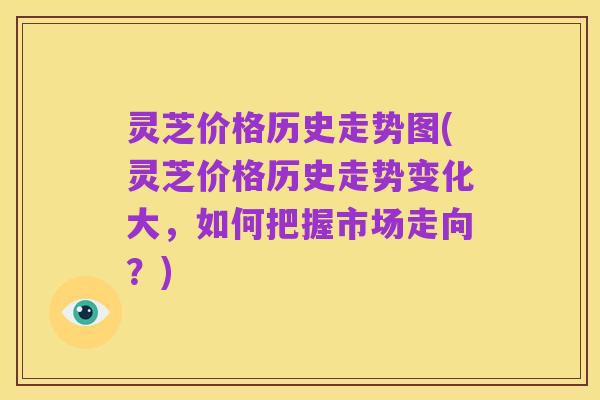 灵芝价格历史走势图(灵芝价格历史走势变化大,如何把握市场走向?)