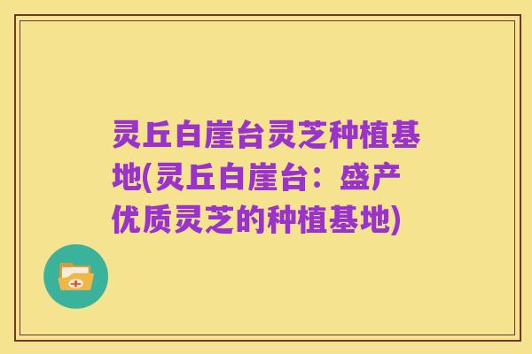 灵丘白崖台灵芝种植基地(灵丘白崖台：盛产优质灵芝的种植基地)