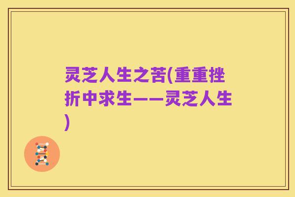 灵芝人生之苦(重重挫折中求生——灵芝人生)