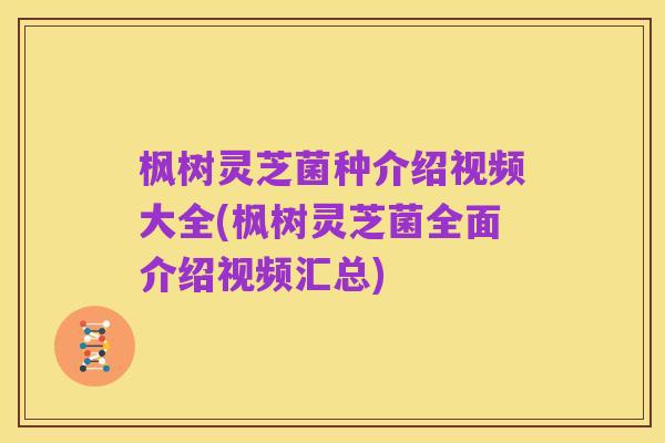 枫树灵芝菌种介绍视频大全(枫树灵芝菌全面介绍视频汇总)