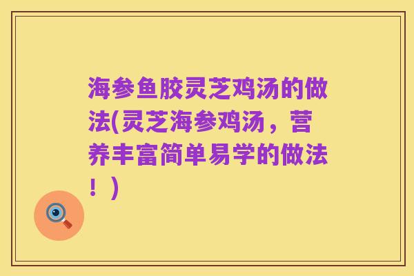 海参鱼胶灵芝鸡汤的做法(灵芝海参鸡汤，营养丰富简单易学的做法！)