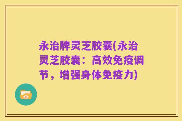 永治牌灵芝胶囊(永治灵芝胶囊：高效免疫调节，增强身体免疫力)