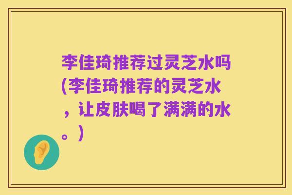 李佳琦推荐过灵芝水吗(李佳琦推荐的灵芝水,让皮肤喝了满满的水。)