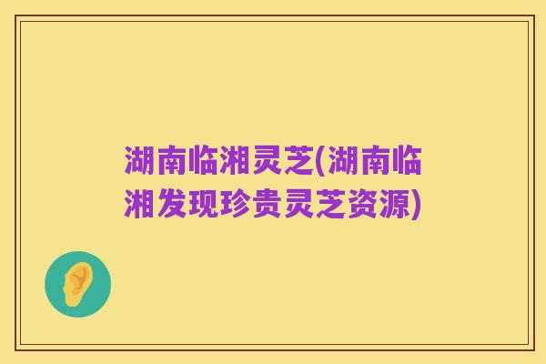 湖南临湘灵芝(湖南临湘发现珍贵灵芝资源)