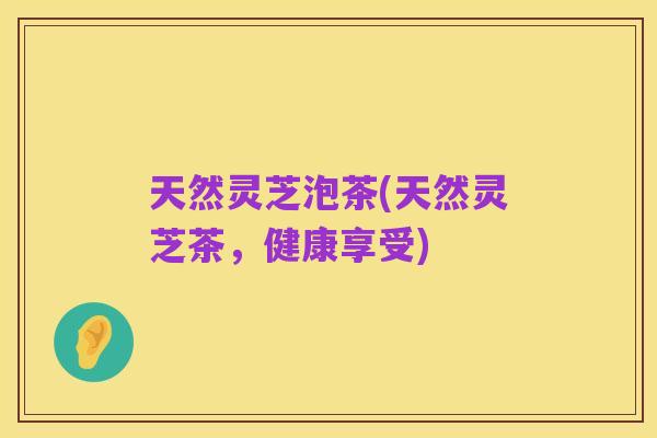 天然灵芝泡茶(天然灵芝茶,健康享受)
