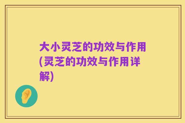 大小灵芝的功效与作用(灵芝的功效与作用详解)