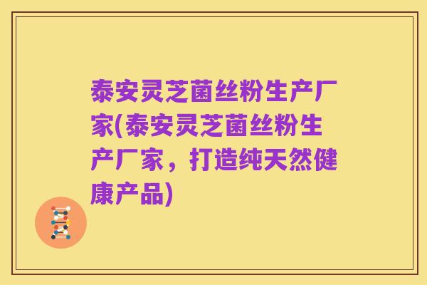 泰安灵芝菌丝粉生产厂家(泰安灵芝菌丝粉生产厂家,打造纯天然健康产品)