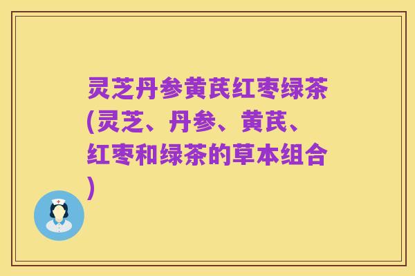 灵芝丹参黄芪红枣绿茶(灵芝、丹参、黄芪、红枣和绿茶的草本组合)