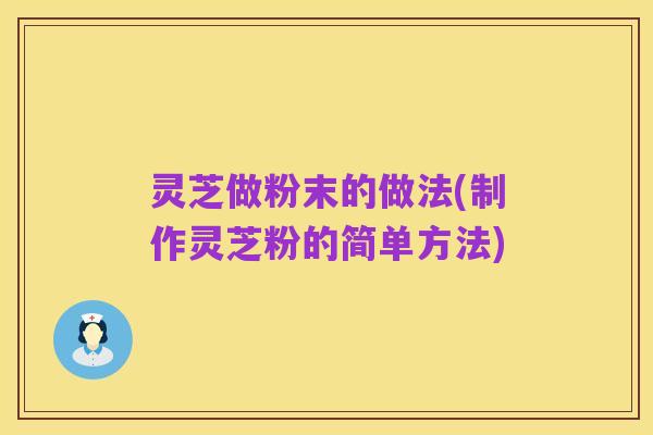 灵芝做粉末的做法(制作灵芝粉的简单方法)