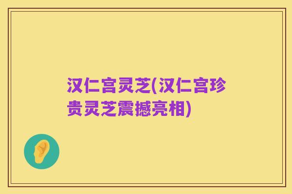 汉仁宫灵芝(汉仁宫珍贵灵芝震撼亮相)
