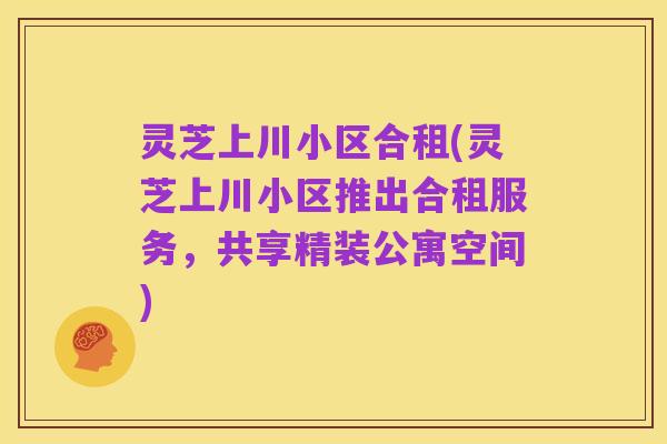 灵芝上川小区合租(灵芝上川小区推出合租服务,共享精装公寓空间)