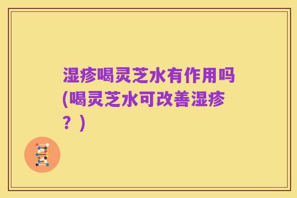 湿疹喝灵芝水有作用吗(喝灵芝水可改善湿疹?)