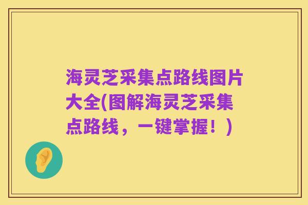 海灵芝采集点路线图片大全(图解海灵芝采集点路线,一键掌握!)