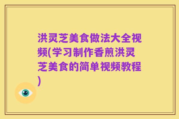 洪灵芝美食做法大全视频(学习制作香煎洪灵芝美食的简单视频教程)