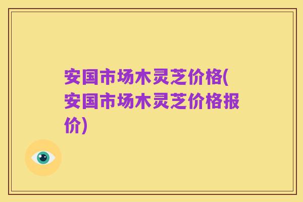 安国市场木灵芝价格(安国市场木灵芝价格报价)