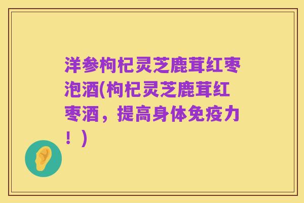 洋参枸杞灵芝鹿茸红枣泡酒(枸杞灵芝鹿茸红枣酒,提高身体免疫力!)