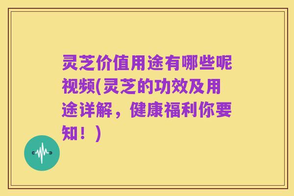 灵芝价值用途有哪些呢视频(灵芝的功效及用途详解，健康福利你要知！)