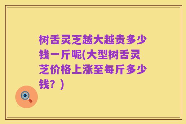 树舌灵芝越大越贵多少钱一斤呢(大型树舌灵芝价格上涨至每斤多少钱?)
