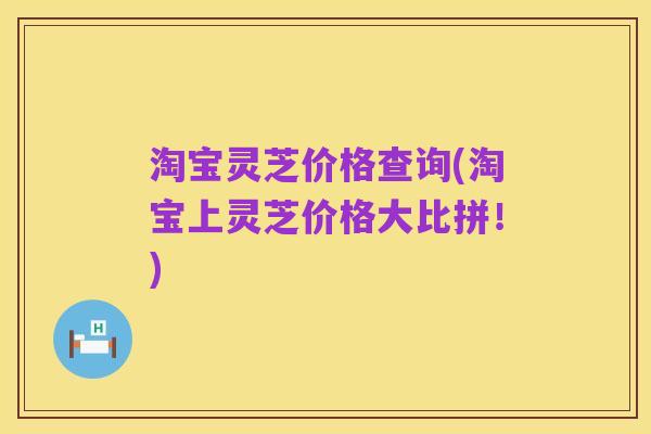 淘宝灵芝价格查询(淘宝上灵芝价格大比拼！)