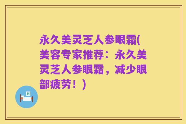 永久美灵芝人参眼霜(美容专家推荐:永久美灵芝人参眼霜,减少眼部疲劳!)