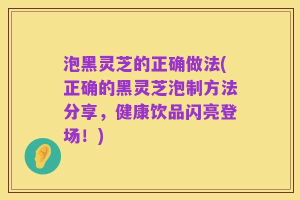 泡黑灵芝的正确做法(正确的黑灵芝泡制方法分享,健康饮品闪亮登场!)