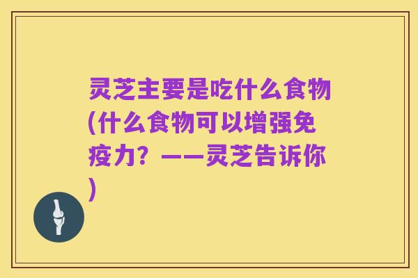 灵芝主要是吃什么食物(什么食物可以增强免疫力?——灵芝告诉你)