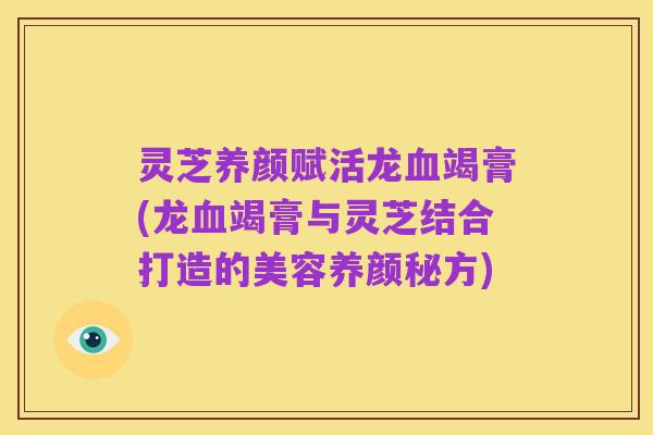 灵芝养颜赋活龙血竭膏(龙血竭膏与灵芝结合打造的美容养颜秘方)