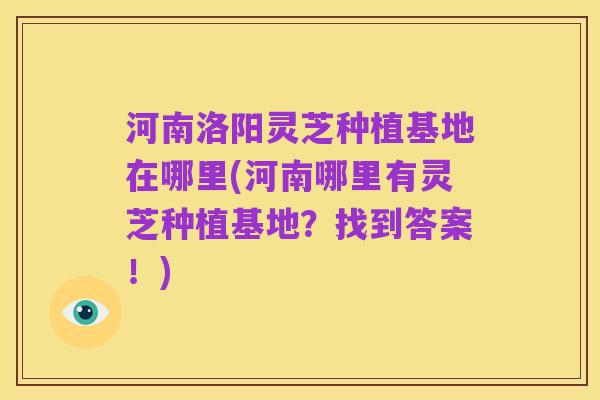 河南洛阳灵芝种植基地在哪里(河南哪里有灵芝种植基地？找到答案！)