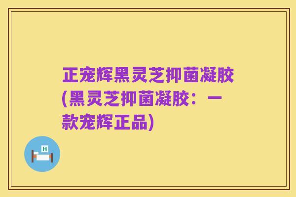 正宠辉黑灵芝抑菌凝胶(黑灵芝抑菌凝胶：一款宠辉正品)