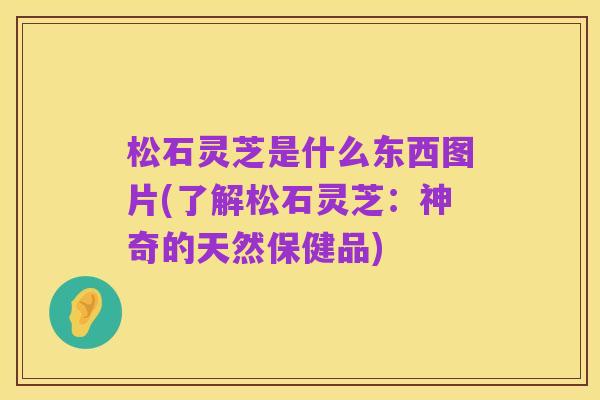 松石灵芝是什么东西图片(了解松石灵芝:神奇的天然保健品)