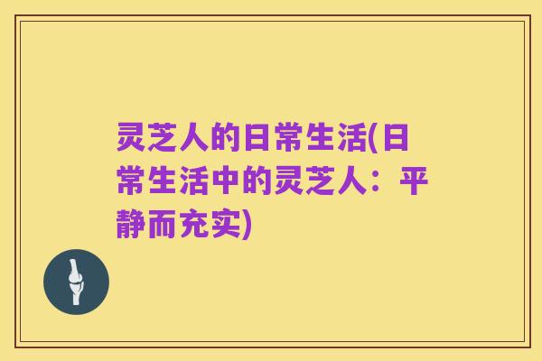 灵芝人的日常生活(日常生活中的灵芝人：平静而充实)