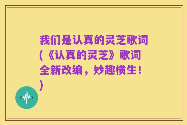我们是认真的灵芝歌词(《认真的灵芝》歌词全新改编,妙趣横生!)