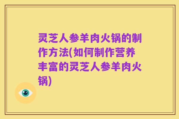 灵芝人参羊肉火锅的制作方法(如何制作营养丰富的灵芝人参羊肉火锅)