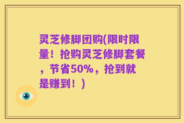 灵芝修脚团购(限时限量！抢购灵芝修脚套餐，节省50%，抢到就是赚到！)